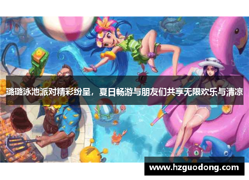 璐璐泳池派对精彩纷呈，夏日畅游与朋友们共享无限欢乐与清凉