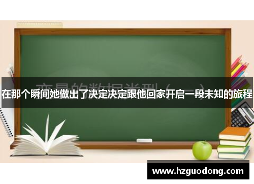 在那个瞬间她做出了决定决定跟他回家开启一段未知的旅程